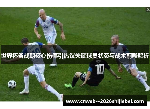 世界杯备战期核心伤停引热议关键球员状态与战术前瞻解析 世界杯备战期核心伤停引热议关键球员状态与战术前瞻解析