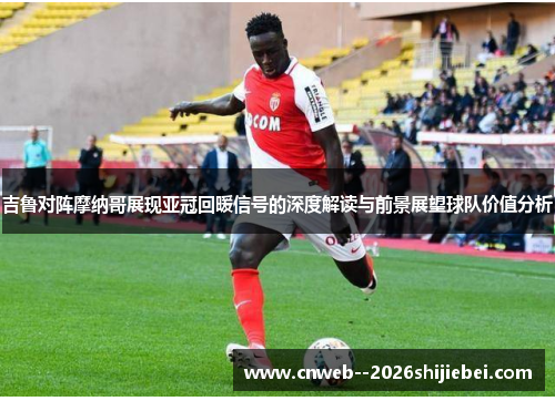 吉鲁对阵摩纳哥展现亚冠回暖信号的深度解读与前景展望球队价值分析 吉鲁对阵摩纳哥展现亚冠回暖信号的深度解读与前景展望球队价值分析
