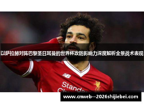 以萨拉赫对阵巴黎圣日耳曼的世界杯攻防影响力深度解析全景战术表现 以萨拉赫对阵巴黎圣日耳曼的世界杯攻防影响力深度解析全景战术表现