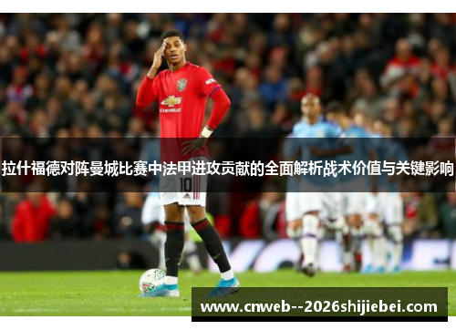 拉什福德对阵曼城比赛中法甲进攻贡献的全面解析战术价值与关键影响