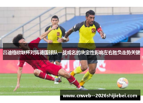 吕迪格欧联杯对阵德国球队一战成名的决定性影响左右胜负走势关键 吕迪格欧联杯对阵德国球队一战成名的决定性影响左右胜负走势关键