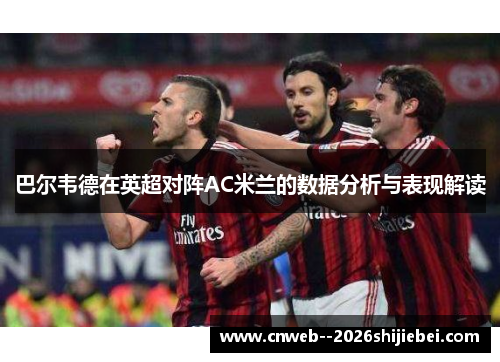 巴尔韦德在英超对阵AC米兰的数据分析与表现解读