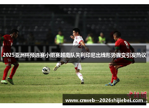 2025亚洲杯预选赛小组赛越南队失利印尼出线形势骤变引发热议 2025亚洲杯预选赛小组赛越南队失利印尼出线形势骤变引发热议
