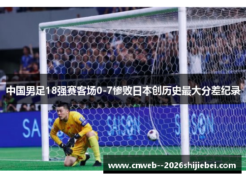 中国男足18强赛客场0-7惨败日本创历史最大分差纪录 中国男足18强赛客场0-7惨败日本创历史最大分差纪录