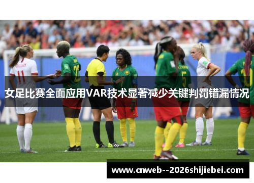 女足比赛全面应用VAR技术显著减少关键判罚错漏情况 女足比赛全面应用VAR技术显著减少关键判罚错漏情况