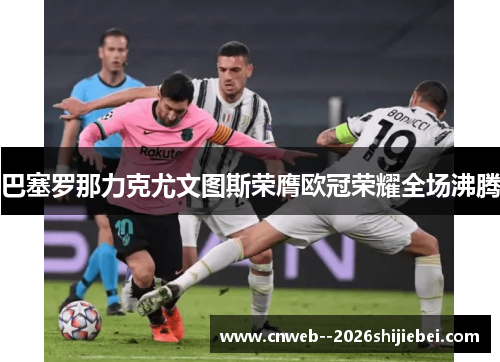 巴塞罗那力克尤文图斯荣膺欧冠荣耀全场沸腾