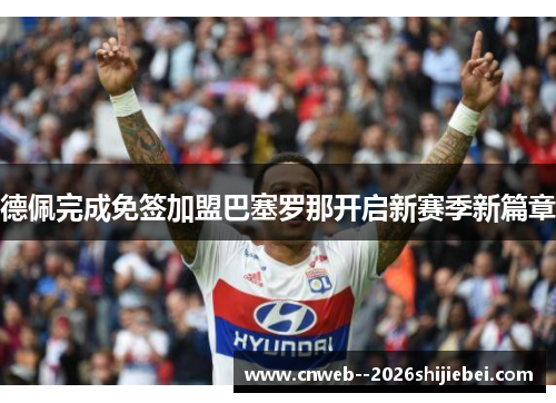 德佩完成免签加盟巴塞罗那开启新赛季新篇章 德佩完成免签加盟巴塞罗那开启新赛季新篇章