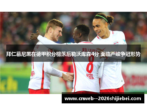 拜仁慕尼黑在德甲积分榜落后勒沃库森4分 面临严峻争冠形势 拜仁慕尼黑在德甲积分榜落后勒沃库森4分 面临严峻争冠形势