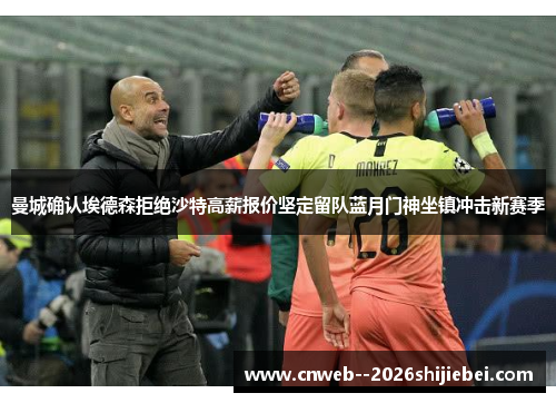 曼城确认埃德森拒绝沙特高薪报价坚定留队蓝月门神坐镇冲击新赛季 曼城确认埃德森拒绝沙特高薪报价坚定留队蓝月门神坐镇冲击新赛季
