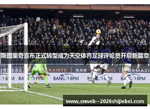 斯图里奇宣布正式转型成为天空体育足球评论员开启新篇章 斯图里奇宣布正式转型成为天空体育足球评论员开启新篇章