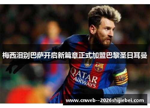 梅西泪别巴萨开启新篇章正式加盟巴黎圣日耳曼 梅西泪别巴萨开启新篇章正式加盟巴黎圣日耳曼