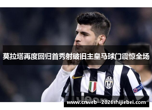 莫拉塔再度回归首秀射破旧主皇马球门震惊全场 莫拉塔再度回归首秀射破旧主皇马球门震惊全场