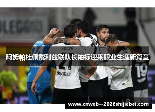 阿姆帕杜佩戴利兹联队长袖标迎来职业生涯新篇章 阿姆帕杜佩戴利兹联队长袖标迎来职业生涯新篇章