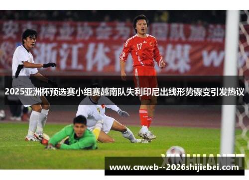 2025亚洲杯预选赛小组赛越南队失利印尼出线形势骤变引发热议 2025亚洲杯预选赛小组赛越南队失利印尼出线形势骤变引发热议