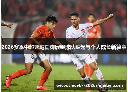 2026赛季中超蓉城国脚展望球队崛起与个人成长新篇章 2026赛季中超蓉城国脚展望球队崛起与个人成长新篇章