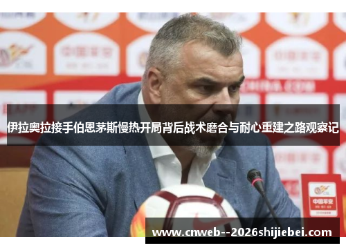 伊拉奥拉接手伯恩茅斯慢热开局背后战术磨合与耐心重建之路观察记