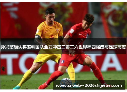 孙兴慜确认将率韩国队全力冲击二零二六世界杯四强改写足球高度 孙兴慜确认将率韩国队全力冲击二零二六世界杯四强改写足球高度