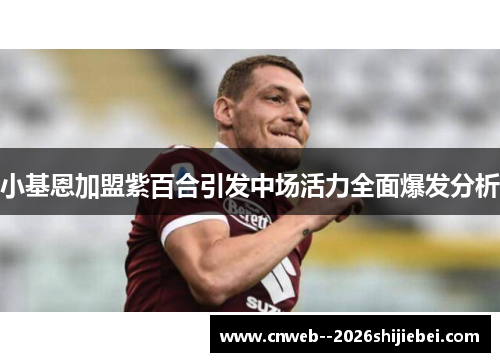 小基恩加盟紫百合引发中场活力全面爆发分析