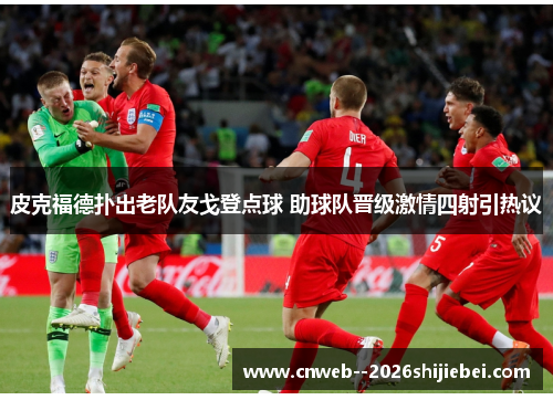皮克福德扑出老队友戈登点球 助球队晋级激情四射引热议 皮克福德扑出老队友戈登点球 助球队晋级激情四射引热议