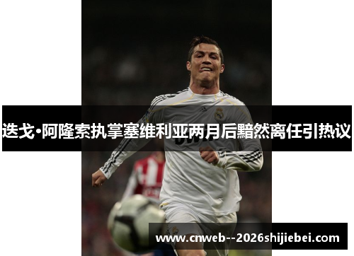迭戈·阿隆索执掌塞维利亚两月后黯然离任引热议