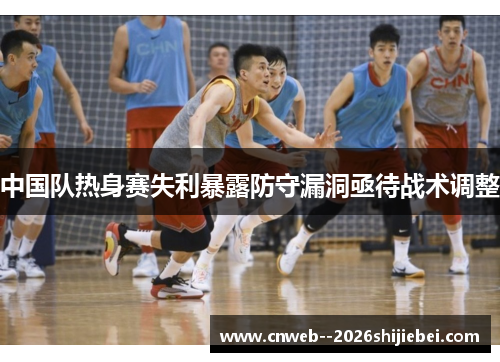 中国队热身赛失利暴露防守漏洞亟待战术调整 中国队热身赛失利暴露防守漏洞亟待战术调整