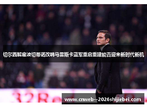 切尔西解雇波切蒂诺改聘马雷斯卡蓝军重启重建能否迎来新时代新机