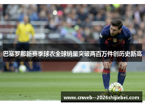 巴塞罗那新赛季球衣全球销量突破两百万件创历史新高 巴塞罗那新赛季球衣全球销量突破两百万件创历史新高
