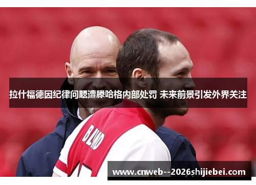 拉什福德因纪律问题遭滕哈格内部处罚 未来前景引发外界关注 拉什福德因纪律问题遭滕哈格内部处罚 未来前景引发外界关注