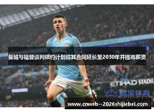 曼城与福登谈判续约计划将其合同延长至2030年并提高薪资 曼城与福登谈判续约计划将其合同延长至2030年并提高薪资