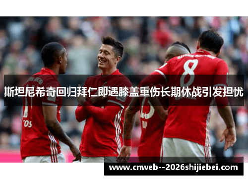 斯坦尼希奇回归拜仁即遇膝盖重伤长期休战引发担忧 斯坦尼希奇回归拜仁即遇膝盖重伤长期休战引发担忧