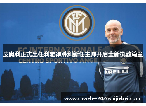 皮奥利正式出任利雅得胜利新任主帅开启全新执教篇章