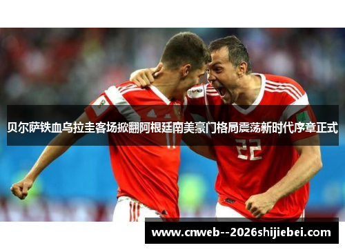 贝尔萨铁血乌拉圭客场掀翻阿根廷南美豪门格局震荡新时代序章正式 贝尔萨铁血乌拉圭客场掀翻阿根廷南美豪门格局震荡新时代序章正式