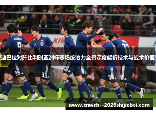 迪巴拉对阵比利时亚洲杯赛场统治力全景深度解析技术与战术价值